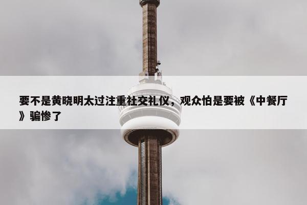 要不是黄晓明太过注重社交礼仪，观众怕是要被《中餐厅》骗惨了