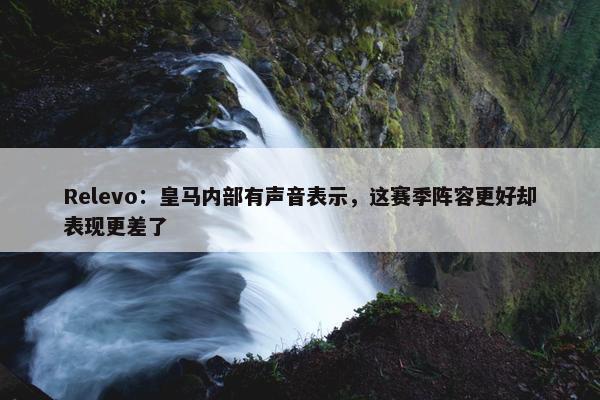 Relevo：皇马内部有声音表示，这赛季阵容更好却表现更差了