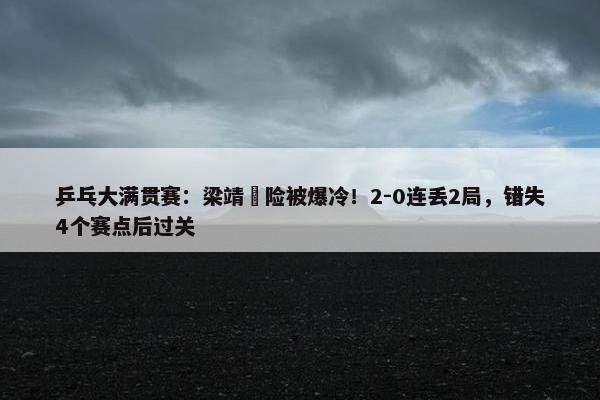 乒乓大满贯赛：梁靖崑险被爆冷！2-0连丢2局，错失4个赛点后过关