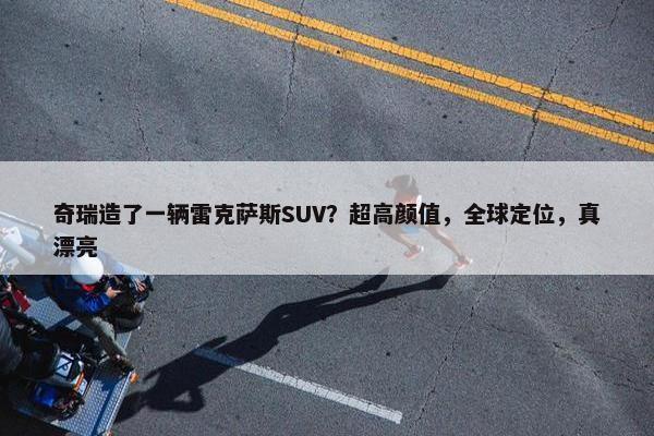 奇瑞造了一辆雷克萨斯SUV？超高颜值，全球定位，真漂亮