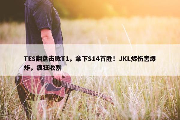 TES翻盘击败T1，拿下S14首胜！JKL烬伤害爆炸，疯狂收割