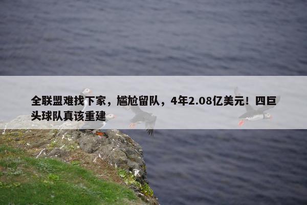 全联盟难找下家，尴尬留队，4年2.08亿美元！四巨头球队真该重建