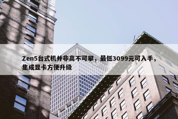 Zen5台式机并非高不可攀，最低3099元可入手，集成显卡方便升级