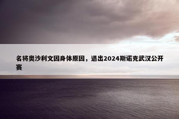 名将奥沙利文因身体原因，退出2024斯诺克武汉公开赛