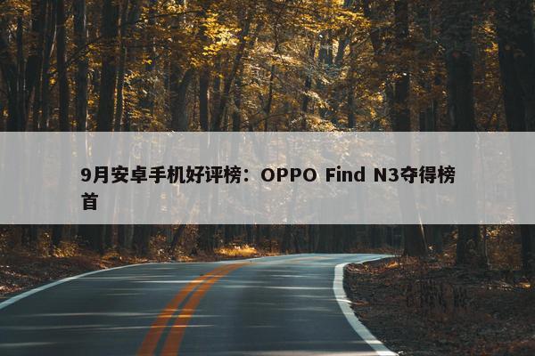 9月安卓手机好评榜：OPPO Find N3夺得榜首