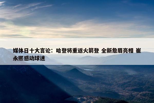 媒体日十大言论：哈登将重返火箭登 全新詹眉亮相 崔永熙感动球迷