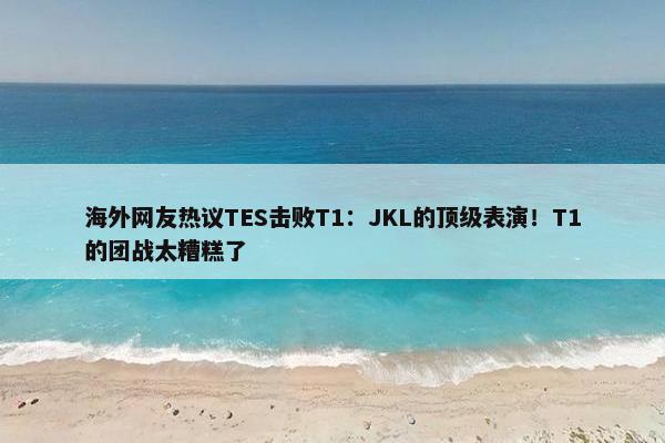 海外网友热议TES击败T1：JKL的顶级表演！T1的团战太糟糕了