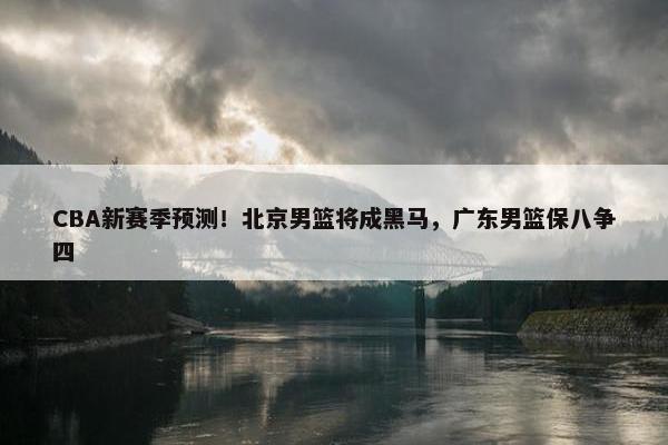 CBA新赛季预测！北京男篮将成黑马，广东男篮保八争四