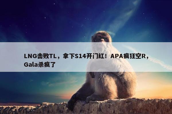 LNG击败TL，拿下S14开门红！APA疯狂空R，Gala杀疯了