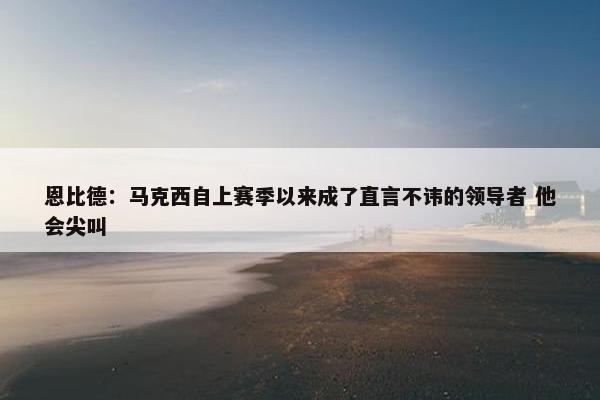 恩比德：马克西自上赛季以来成了直言不讳的领导者 他会尖叫