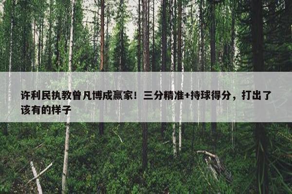 许利民执教曾凡博成赢家！三分精准+持球得分，打出了该有的样子