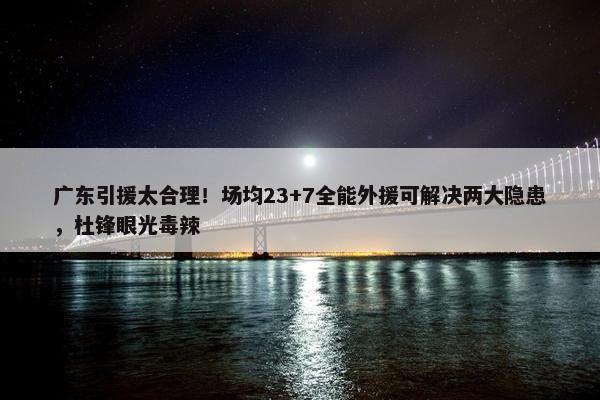 广东引援太合理！场均23+7全能外援可解决两大隐患，杜锋眼光毒辣