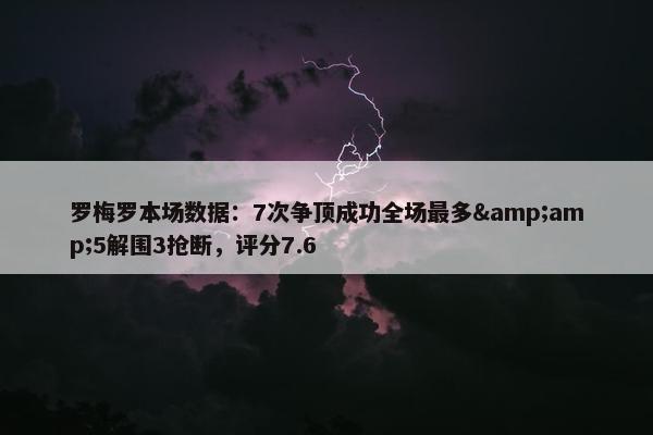 罗梅罗本场数据：7次争顶成功全场最多&amp;5解围3抢断，评分7.6