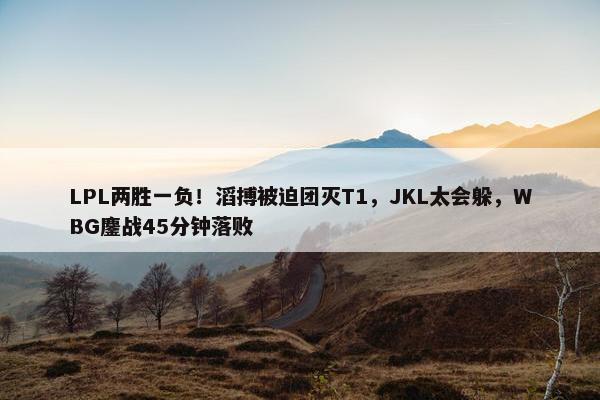 LPL两胜一负！滔搏被迫团灭T1，JKL太会躲，WBG鏖战45分钟落败