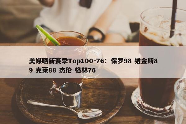 美媒晒新赛季Top100-76：保罗98 维金斯89 克莱88 杰伦-格林76