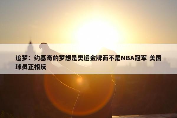 追梦：约基奇的梦想是奥运金牌而不是NBA冠军 美国球员正相反