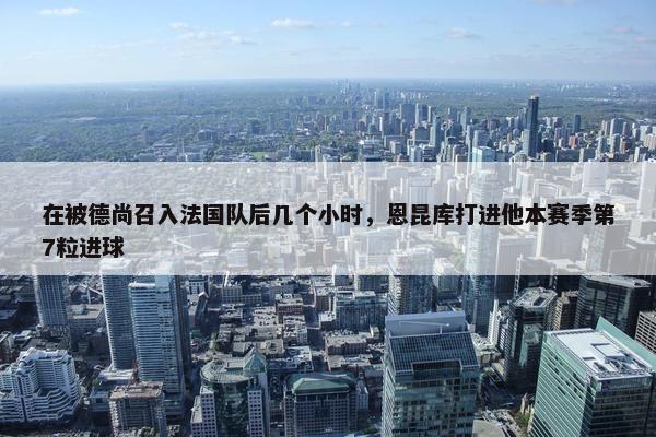 在被德尚召入法国队后几个小时，恩昆库打进他本赛季第7粒进球