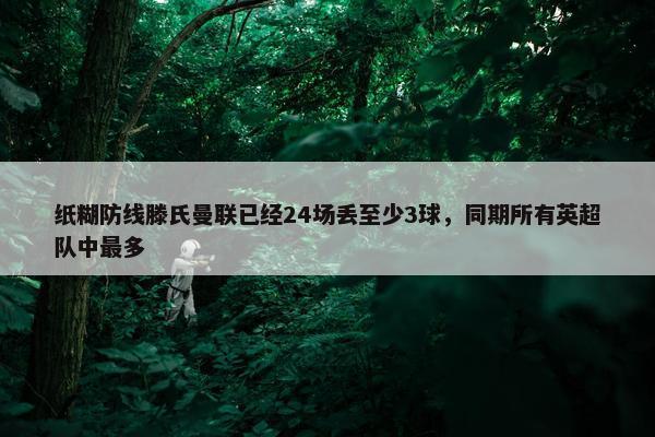 纸糊防线滕氏曼联已经24场丢至少3球，同期所有英超队中最多