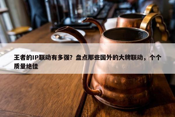 王者的IP联动有多强？盘点那些国外的大牌联动，个个质量绝佳