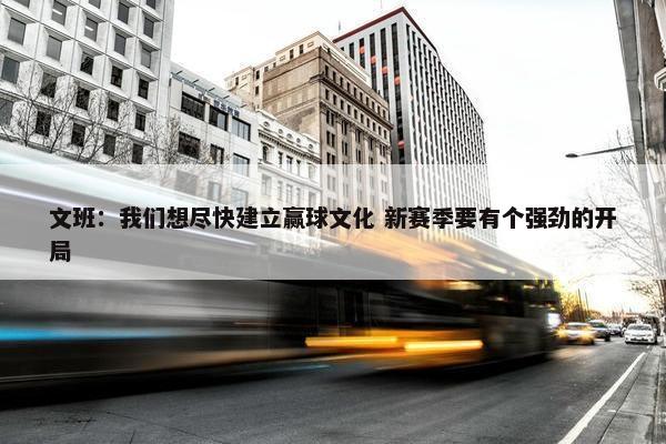 文班：我们想尽快建立赢球文化 新赛季要有个强劲的开局