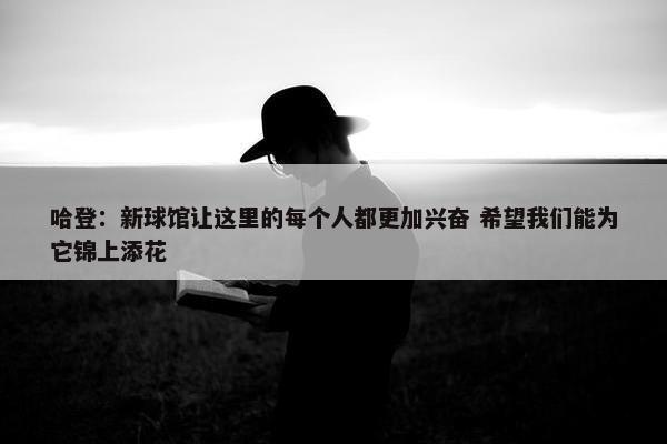 哈登：新球馆让这里的每个人都更加兴奋 希望我们能为它锦上添花