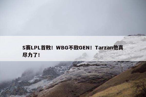 S赛LPL首败！WBG不敌GEN！Tarzan他真尽力了！