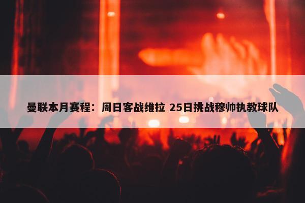 曼联本月赛程：周日客战维拉 25日挑战穆帅执教球队