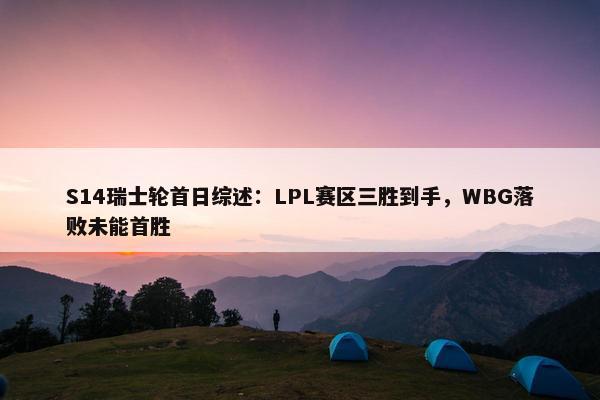 S14瑞士轮首日综述：LPL赛区三胜到手，WBG落败未能首胜