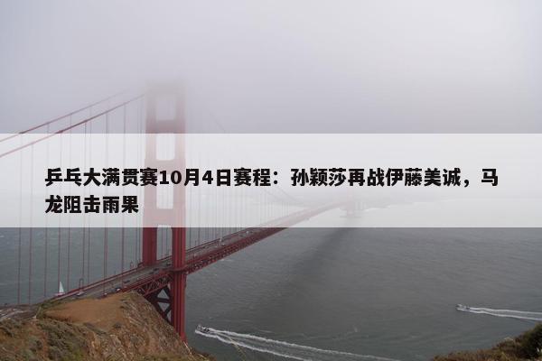 乒乓大满贯赛10月4日赛程：孙颖莎再战伊藤美诚，马龙阻击雨果