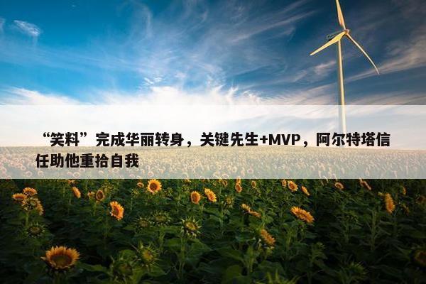 “笑料”完成华丽转身，关键先生+MVP，阿尔特塔信任助他重拾自我