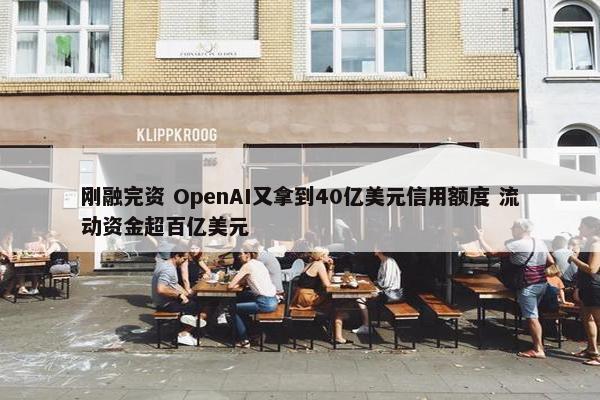 刚融完资 OpenAI又拿到40亿美元信用额度 流动资金超百亿美元