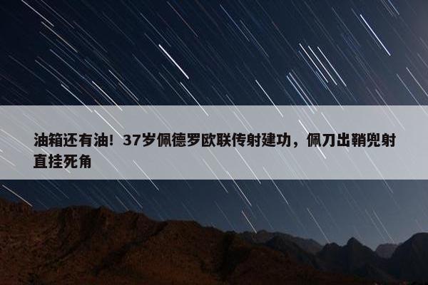 油箱还有油！37岁佩德罗欧联传射建功，佩刀出鞘兜射直挂死角