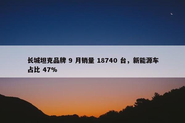 长城坦克品牌 9 月销量 18740 台，新能源车占比 47%