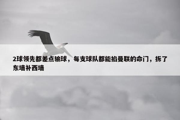 2球领先都差点输球，每支球队都能掐曼联的命门，拆了东墙补西墙