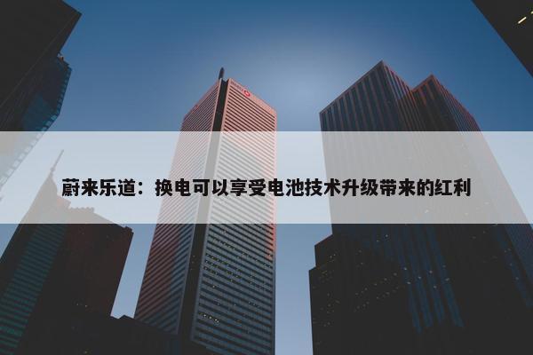 蔚来乐道：换电可以享受电池技术升级带来的红利