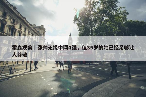 霍森观察｜张帅无缘中网4强，但35岁的她已经足够让人尊敬