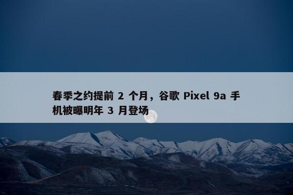 春季之约提前 2 个月，谷歌 Pixel 9a 手机被曝明年 3 月登场