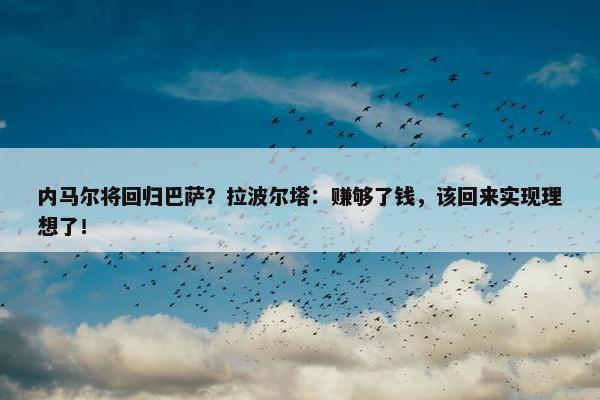 内马尔将回归巴萨？拉波尔塔：赚够了钱，该回来实现理想了！