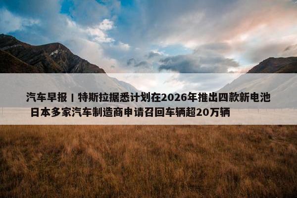 汽车早报丨特斯拉据悉计划在2026年推出四款新电池 日本多家汽车制造商申请召回车辆超20万辆