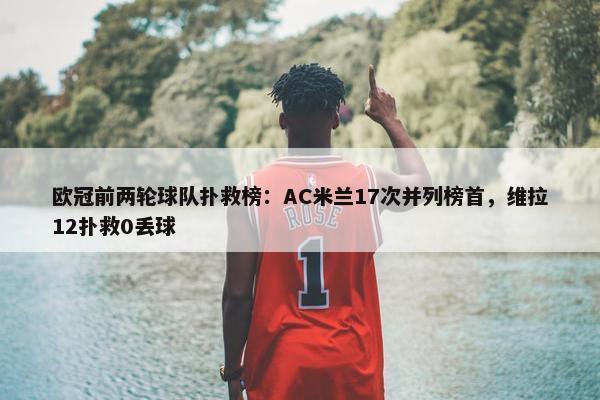 欧冠前两轮球队扑救榜：AC米兰17次并列榜首，维拉12扑救0丢球