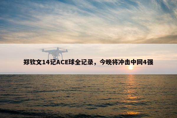 郑钦文14记ACE球全记录，今晚将冲击中网4强