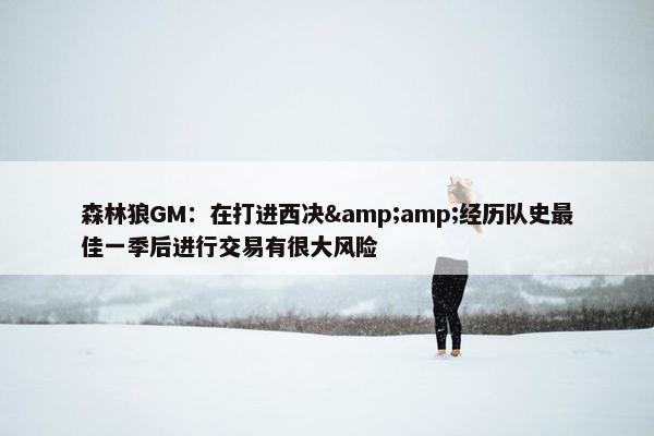 森林狼GM：在打进西决&amp;经历队史最佳一季后进行交易有很大风险