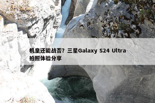 机皇还能战否？三星Galaxy S24 Ultra拍照体验分享