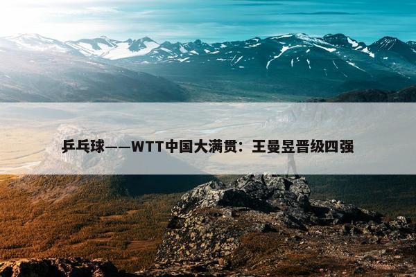 乒乓球——WTT中国大满贯：王曼昱晋级四强