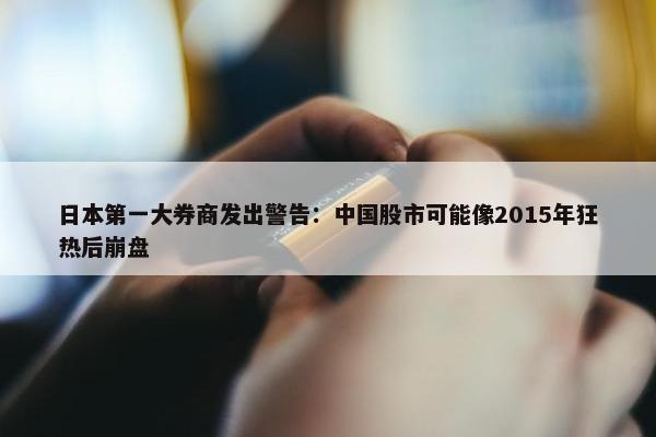 日本第一大券商发出警告：中国股市可能像2015年狂热后崩盘