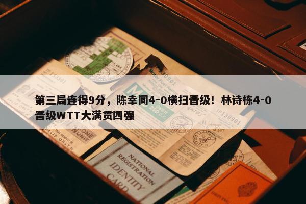 第三局连得9分，陈幸同4-0横扫晋级！林诗栋4-0晋级WTT大满贯四强