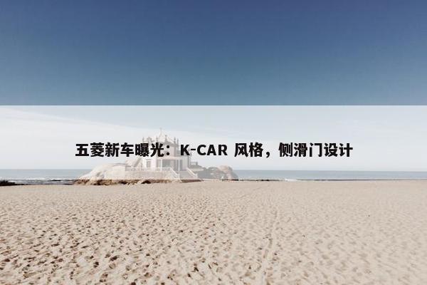 五菱新车曝光：K-CAR 风格，侧滑门设计