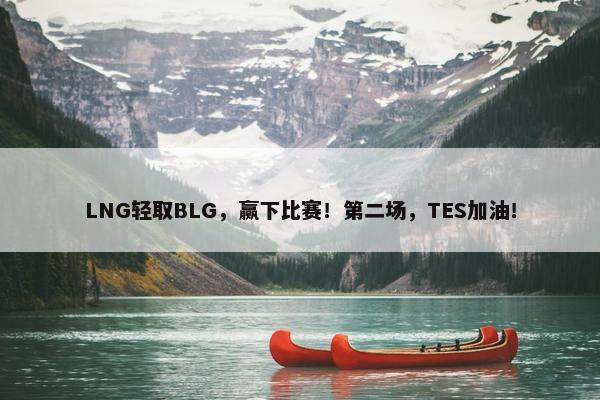 LNG轻取BLG，赢下比赛！第二场，TES加油！