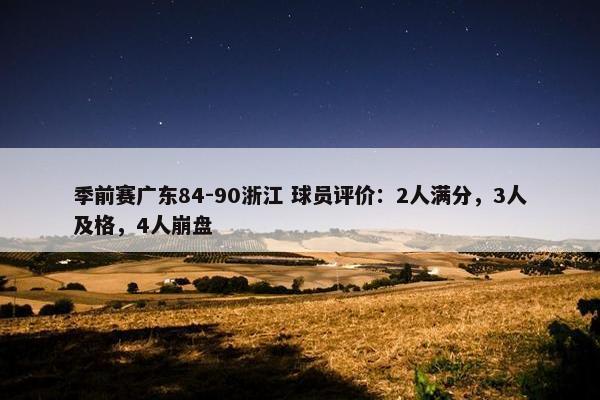 季前赛广东84-90浙江 球员评价：2人满分，3人及格，4人崩盘