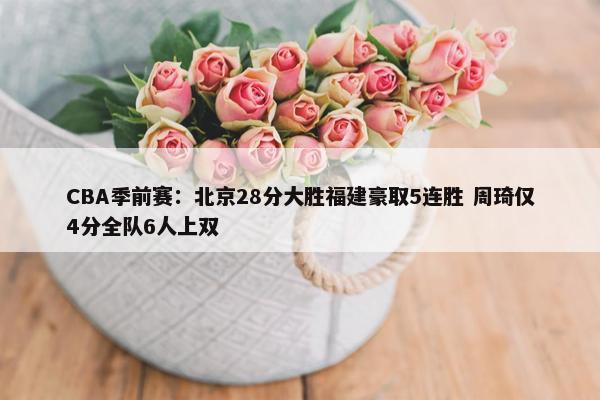 CBA季前赛：北京28分大胜福建豪取5连胜 周琦仅4分全队6人上双